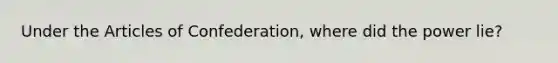 Under the Articles of Confederation, where did the power lie?