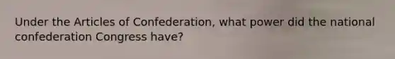 Under the Articles of Confederation, what power did the national confederation Congress have?