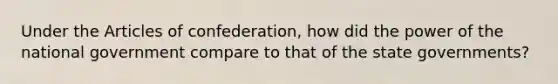 Under the Articles of confederation, how did the power of the national government compare to that of the state governments?