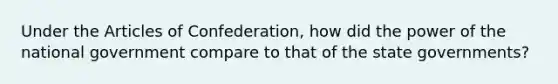 Under the Articles of Confederation, how did the power of the national government compare to that of the state governments?