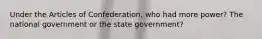 Under the Articles of Confederation, who had more power? The national government or the state government?