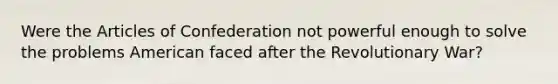 Were the Articles of Confederation not powerful enough to solve the problems American faced after the Revolutionary War?