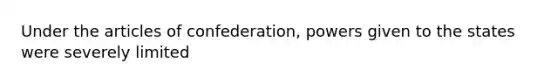 Under the articles of confederation, powers given to the states were severely limited