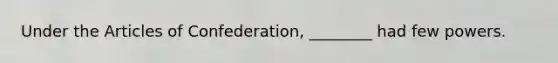 Under <a href='https://www.questionai.com/knowledge/k5NDraRCFC-the-articles-of-confederation' class='anchor-knowledge'>the articles of confederation</a>, ________ had few powers.