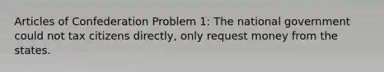 Articles of Confederation Problem 1: The national government could not tax citizens directly, only request money from the states.