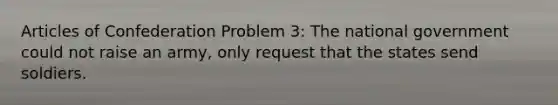 Articles of Confederation Problem 3: The national government could not raise an army, only request that the states send soldiers.