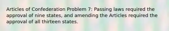 Articles of Confederation Problem 7: Passing laws required the approval of nine states, and amending the Articles required the approval of all thirteen states.