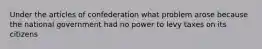 Under the articles of confederation what problem arose because the national government had no power to levy taxes on its citizens