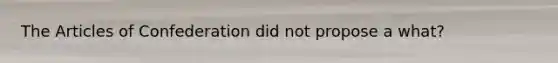 The Articles of Confederation did not propose a what?