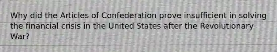 Why did <a href='https://www.questionai.com/knowledge/k5NDraRCFC-the-articles-of-confederation' class='anchor-knowledge'>the articles of confederation</a> prove insufficient in solving the <a href='https://www.questionai.com/knowledge/kf16HD8YVu-financial-crisis' class='anchor-knowledge'>financial crisis</a> in the United States after the Revolutionary War?