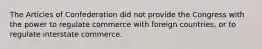 The Articles of Confederation did not provide the Congress with the power to regulate commerce with foreign countries, or to regulate interstate commerce.