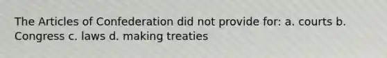 The Articles of Confederation did not provide for: a. courts b. Congress c. laws d. making treaties