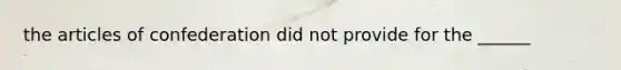 the articles of confederation did not provide for the ______