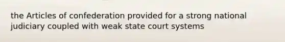 the Articles of confederation provided for a strong national judiciary coupled with weak state court systems