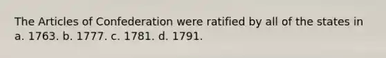 The Articles of Confederation were ratified by all of the states in a. 1763. b. 1777. c. 1781. d. 1791.