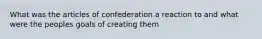 What was the articles of confederation a reaction to and what were the peoples goals of creating them