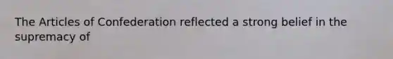 The Articles of Confederation reflected a strong belief in the supremacy of