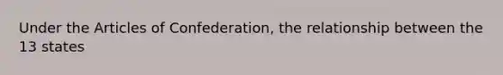 Under the Articles of Confederation, the relationship between the 13 states