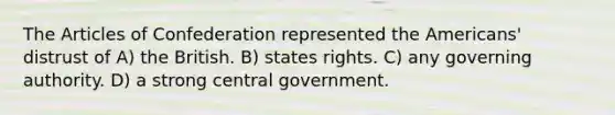 <a href='https://www.questionai.com/knowledge/k5NDraRCFC-the-articles-of-confederation' class='anchor-knowledge'>the articles of confederation</a> represented the Americans' distrust of A) the British. B) states rights. C) any governing authority. D) a strong central government.