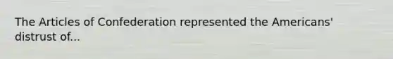 The Articles of Confederation represented the Americans' distrust of...