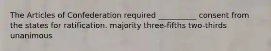 The Articles of Confederation required __________ consent from the states for ratification. majority three-fifths two-thirds unanimous