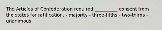 The Articles of Confederation required __________ consent from the states for ratification. - majority - three-fifths - two-thirds - unanimous