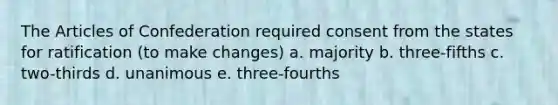 <a href='https://www.questionai.com/knowledge/k5NDraRCFC-the-articles-of-confederation' class='anchor-knowledge'>the articles of confederation</a> required consent from the states for ratification (to make changes) a. majority b. three-fifths c. two-thirds d. unanimous e. three-fourths