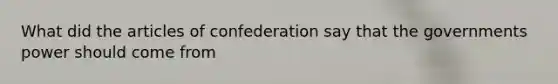 What did the articles of confederation say that the governments power should come from