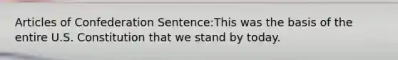 Articles of Confederation Sentence:This was the basis of the entire U.S. Constitution that we stand by today.