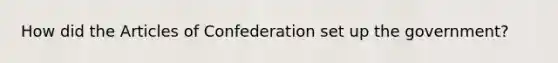 How did the Articles of Confederation set up the government?