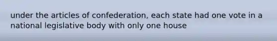 under the articles of confederation, each state had one vote in a national legislative body with only one house