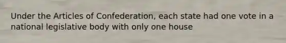 Under the Articles of Confederation, each state had one vote in a national legislative body with only one house