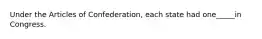 Under the Articles of Confederation, each state had one_____in Congress.