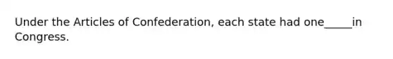 Under the Articles of Confederation, each state had one_____in Congress.