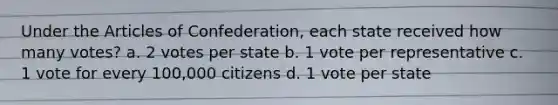 Under the Articles of Confederation, each state received how many votes? a. 2 votes per state b. 1 vote per representative c. 1 vote for every 100,000 citizens d. 1 vote per state