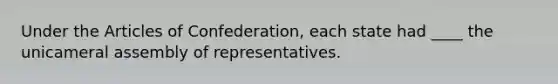 Under the Articles of Confederation, each state had ____ the unicameral assembly of representatives.