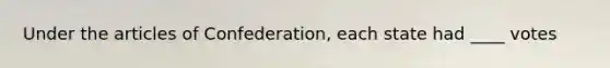 Under the articles of Confederation, each state had ____ votes