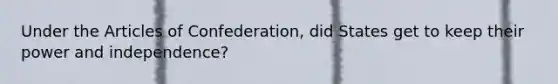 Under the Articles of Confederation, did States get to keep their power and independence?