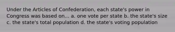 Under the Articles of Confederation, each state's power in Congress was based on... a. one vote per state b. the state's size c. the state's total population d. the state's voting population