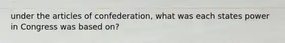 under the articles of confederation, what was each states power in Congress was based on?