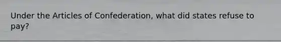 Under the Articles of Confederation, what did states refuse to pay?