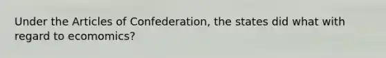 Under the Articles of Confederation, the states did what with regard to ecomomics?