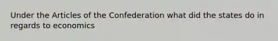 Under the Articles of the Confederation what did the states do in regards to economics