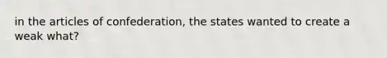 in the articles of confederation, the states wanted to create a weak what?