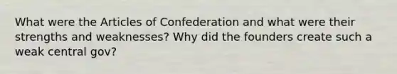 What were the Articles of Confederation and what were their strengths and weaknesses? Why did the founders create such a weak central gov?