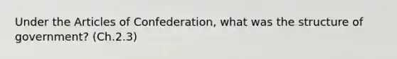 Under the Articles of Confederation, what was the structure of government? (Ch.2.3)