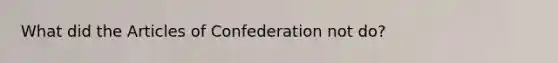 What did <a href='https://www.questionai.com/knowledge/k5NDraRCFC-the-articles-of-confederation' class='anchor-knowledge'>the articles of confederation</a> not do?