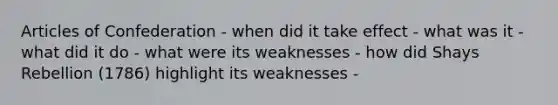 Articles of Confederation - when did it take effect - what was it - what did it do - what were its weaknesses - how did Shays Rebellion (1786) highlight its weaknesses -