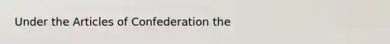 Under <a href='https://www.questionai.com/knowledge/k5NDraRCFC-the-articles-of-confederation' class='anchor-knowledge'>the articles of confederation</a> the