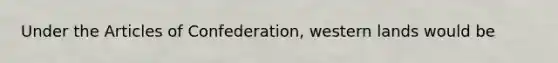 Under the Articles of Confederation, western lands would be